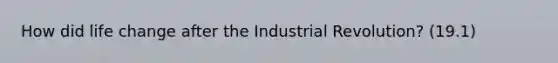 How did life change after the Industrial Revolution? (19.1)