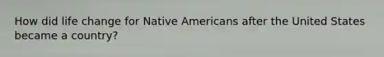 How did life change for Native Americans after the United States became a country?