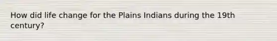 How did life change for the Plains Indians during the 19th century?