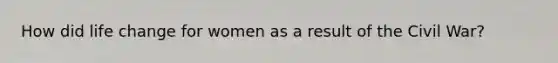 How did life change for women as a result of the Civil War?