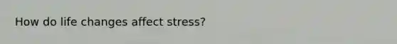 How do life changes affect stress?