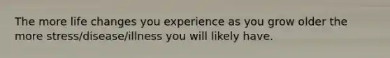 The more life changes you experience as you grow older the more stress/disease/illness you will likely have.