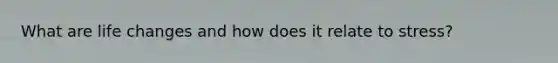 What are life changes and how does it relate to stress?