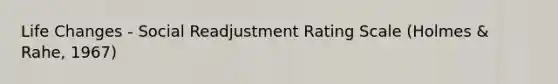 Life Changes - Social Readjustment Rating Scale (Holmes & Rahe, 1967)