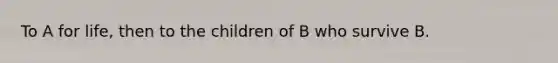 To A for life, then to the children of B who survive B.