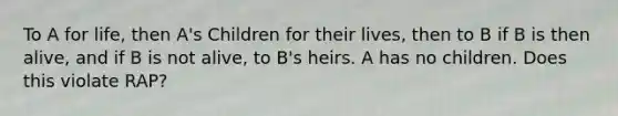 To A for life, then A's Children for their lives, then to B if B is then alive, and if B is not alive, to B's heirs. A has no children. Does this violate RAP?