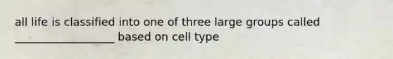 all life is classified into one of three large groups called __________________ based on cell type