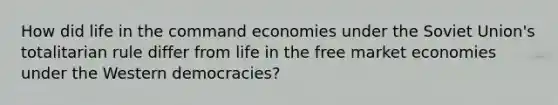 How did life in the command economies under the <a href='https://www.questionai.com/knowledge/kmhoGLx3kx-soviet-union' class='anchor-knowledge'>soviet union</a>'s totalitarian rule differ from life in the free market economies under the Western democracies?