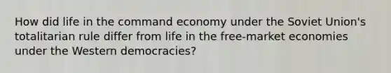 How did life in the command economy under the Soviet Union's totalitarian rule differ from life in the free-market economies under the Western democracies?