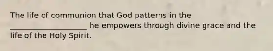 The life of communion that God patterns in the ____________________ he empowers through divine grace and the life of the Holy Spirit.