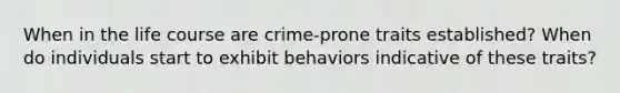 When in the life course are crime-prone traits established? When do individuals start to exhibit behaviors indicative of these traits?