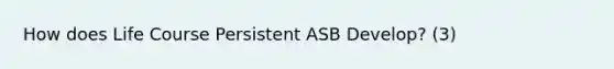 How does Life Course Persistent ASB Develop? (3)