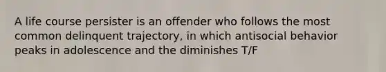 A life course persister is an offender who follows the most common delinquent trajectory, in which antisocial behavior peaks in adolescence and the diminishes T/F