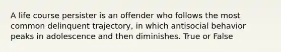 A life course persister is an offender who follows the most common delinquent trajectory, in which antisocial behavior peaks in adolescence and then diminishes. True or False