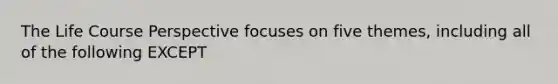 The Life Course Perspective focuses on five themes, including all of the following EXCEPT