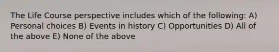 The Life Course perspective includes which of the following: A) Personal choices B) Events in history C) Opportunities D) All of the above E) None of the above