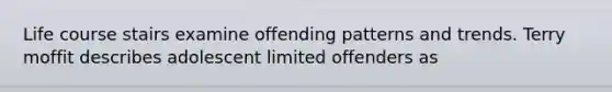 Life course stairs examine offending patterns and trends. Terry moffit describes adolescent limited offenders as