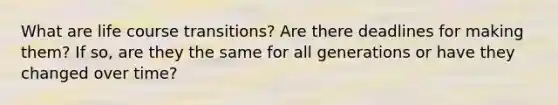 What are life course transitions? Are there deadlines for making them? If so, are they the same for all generations or have they changed over time?