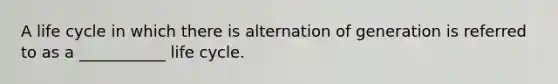 A life cycle in which there is alternation of generation is referred to as a ___________ life cycle.