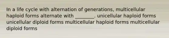 In a life cycle with alternation of generations, multicellular haploid forms alternate with ________. unicellular haploid forms unicellular diploid forms multicellular haploid forms multicellular diploid forms