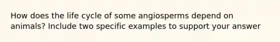 How does the life cycle of some angiosperms depend on animals? Include two specific examples to support your answer