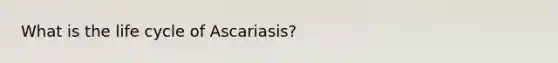 What is the life cycle of Ascariasis?