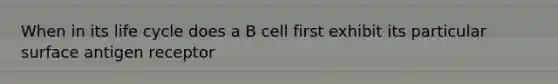 When in its life cycle does a B cell first exhibit its particular surface antigen receptor