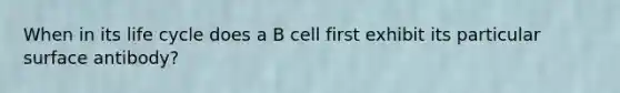 When in its life cycle does a B cell first exhibit its particular surface antibody?