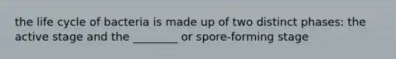 the life cycle of bacteria is made up of two distinct phases: the active stage and the ________ or spore-forming stage