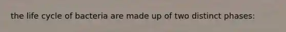 the life cycle of bacteria are made up of two distinct phases: