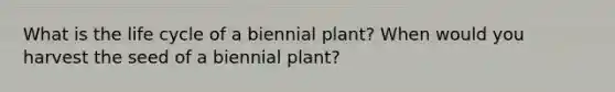 What is the life cycle of a biennial plant? When would you harvest the seed of a biennial plant?