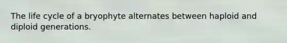 The life cycle of a bryophyte alternates between haploid and diploid generations.