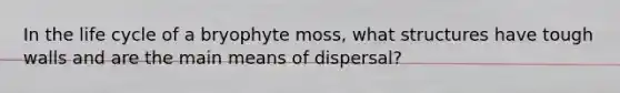 In the life cycle of a bryophyte moss, what structures have tough walls and are the main means of dispersal?