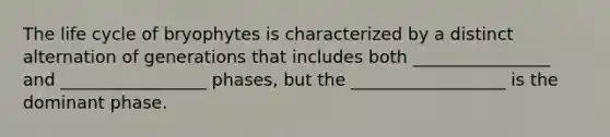 The life cycle of bryophytes is characterized by a distinct alternation of generations that includes both ________________ and _________________ phases, but the __________________ is the dominant phase.
