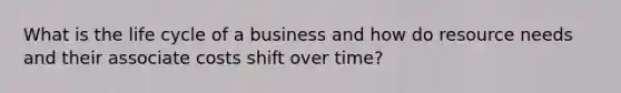 What is the life cycle of a business and how do resource needs and their associate costs shift over time?