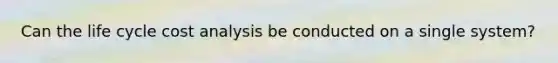 Can the life cycle cost analysis be conducted on a single system?