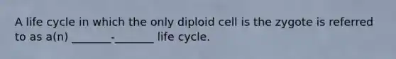 A life cycle in which the only diploid cell is the zygote is referred to as a(n) _______-_______ life cycle.