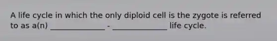 A life cycle in which the only diploid cell is the zygote is referred to as a(n) ______________ - ______________ life cycle.