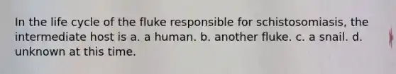 In the life cycle of the fluke responsible for schistosomiasis, the intermediate host is a. a human. b. another fluke. c. a snail. d. unknown at this time.