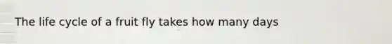 The life cycle of a fruit fly takes how many days