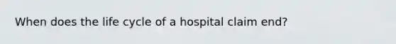 When does the life cycle of a hospital claim end?