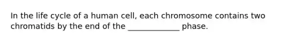 In the life cycle of a human cell, each chromosome contains two chromatids by the end of the _____________ phase.