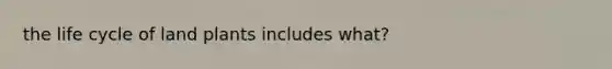 the life cycle of land plants includes what?