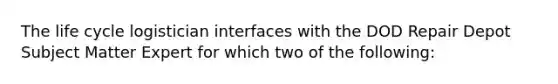 The life cycle logistician interfaces with the DOD Repair Depot Subject Matter Expert for which two of the following: