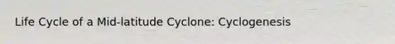 Life Cycle of a Mid-latitude Cyclone: Cyclogenesis