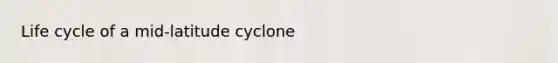 Life cycle of a mid-latitude cyclone