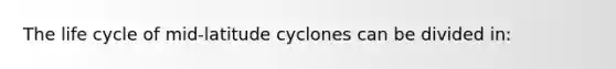 The life cycle of mid-latitude cyclones can be divided in: