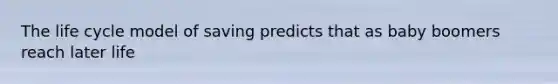 The life cycle model of saving predicts that as baby boomers reach later life
