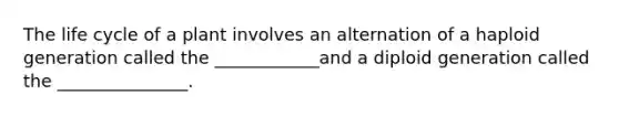 The life cycle of a plant involves an alternation of a haploid generation called the ____________and a diploid generation called the _______________.