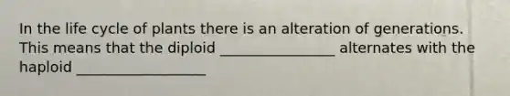 In the life cycle of plants there is an alteration of generations. This means that the diploid ________________ alternates with the haploid __________________